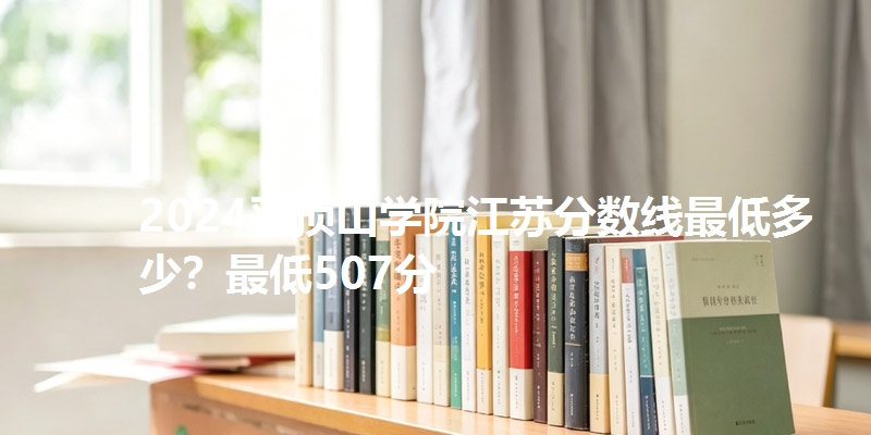 2024平顶山学院江苏分数线最低多少？最低507分