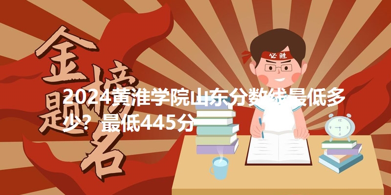2024黄淮学院山东分数线最低多少？最低445分