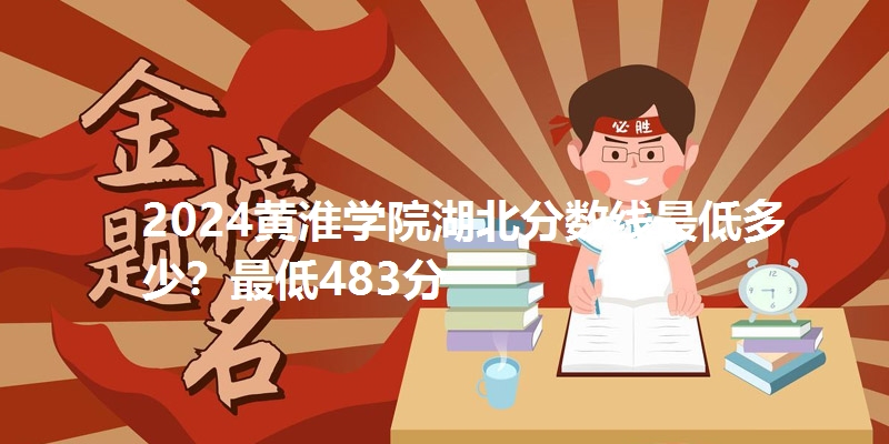 2024黄淮学院湖北分数线最低多少？最低483分