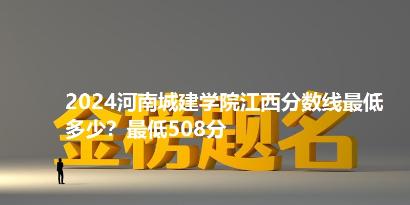 2024河南城建学院江西分数线最低多少?最低508分
