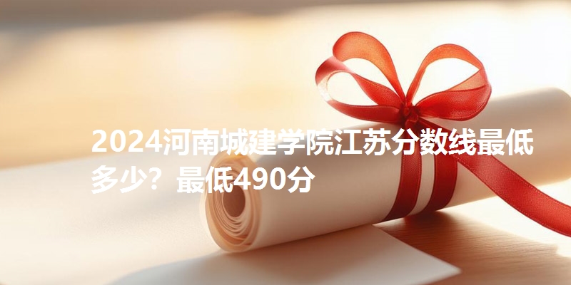 2024河南城建学院江苏分数线最低多少?最低490分