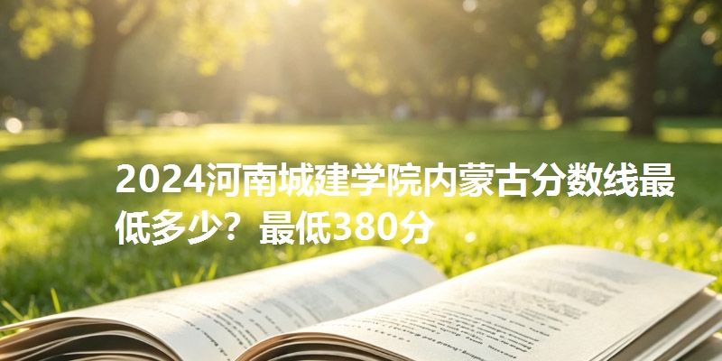 2024河南城建学院内蒙古分数线最低多少？最低380分