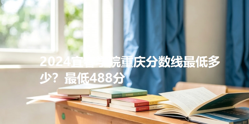 2024宜春学院重庆分数线最低多少？最低488分