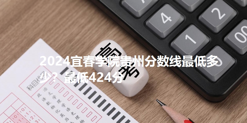 2024宜春学院贵州分数线最低多少？最低424分