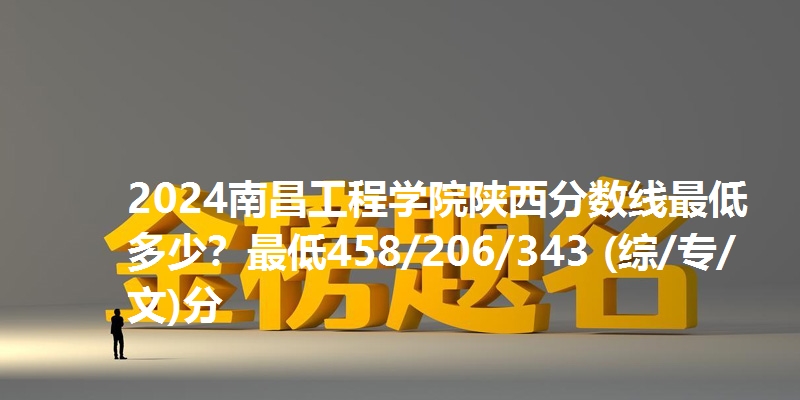 2024南昌工程学院陕西分数线最低多少？最低458/206/343 (综/专/文)分