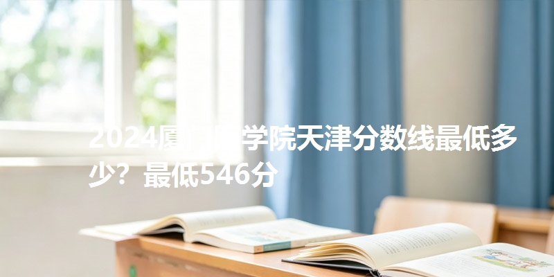 2024厦门医学院天津分数线最低多少？最低546分