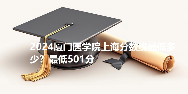 2024厦门医学院上海分数线最低多少？最低501分