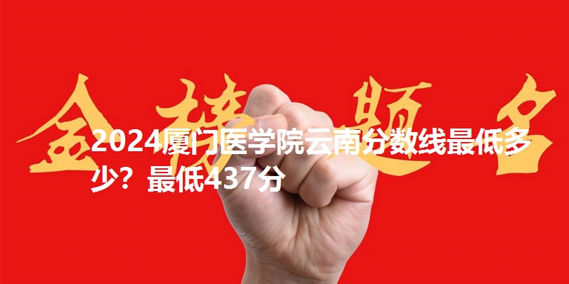 2024厦门医学院云南分数线最低多少？最低437分