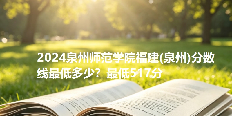 2024泉州师范学院福建(泉州)分数线最低多少？最低517分