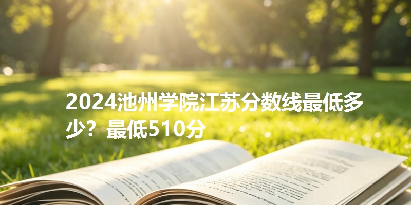 2024池州学院江苏分数线最低多少？最低510分