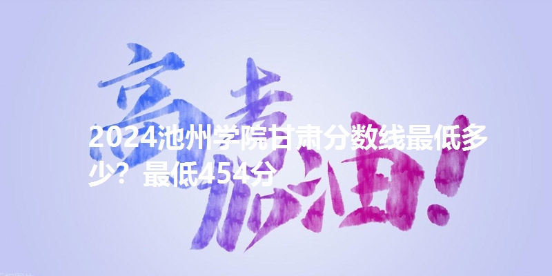 2024池州学院甘肃分数线最低多少？最低454分