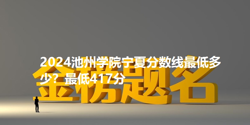 2024池州学院宁夏分数线最低多少？最低417分
