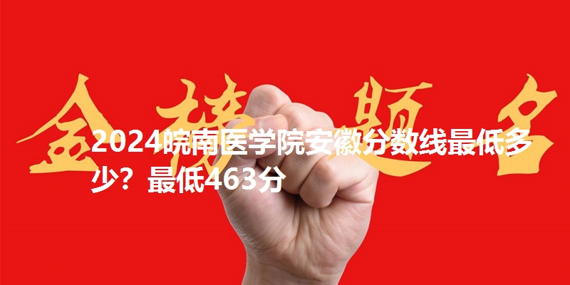 2024皖南医学院安徽分数线最低多少？最低463分