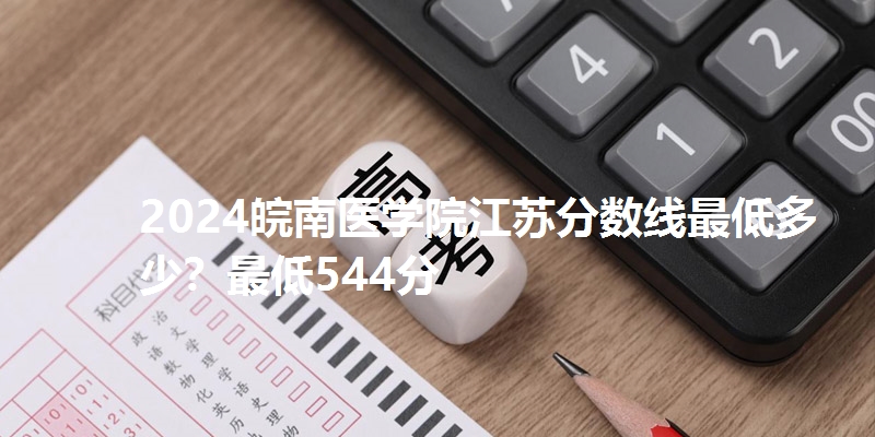 2024皖南医学院江苏分数线最低多少?最低544分