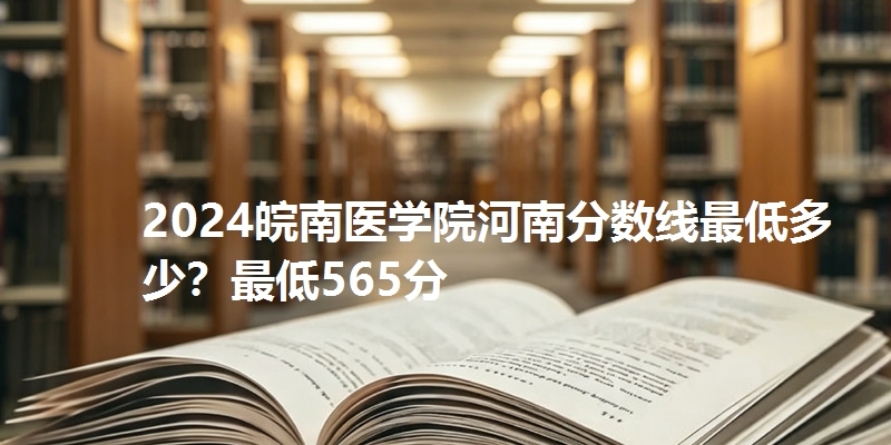 2024皖南医学院河南分数线最低多少?最低565分