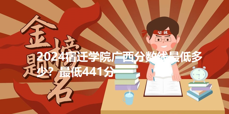 2024宿迁学院广西分数线最低多少?最低441分