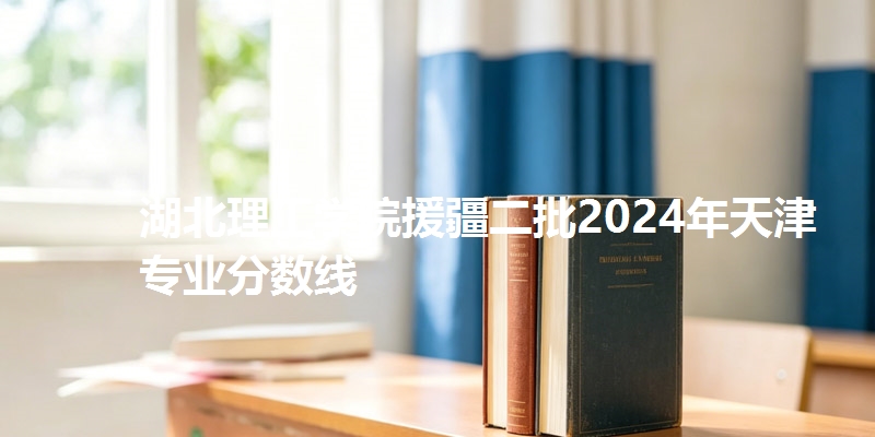 湖北理工学院援疆二批2024年天津专业分数线