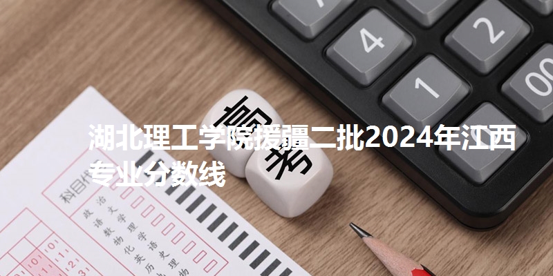 湖北理工学院援疆二批2024年江西专业分数线
