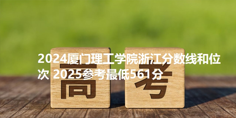 2024厦门理工学院浙江分数线和位次 2025参考最低561分