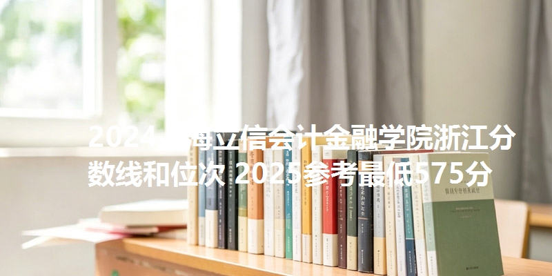 2024上海立信会计金融学院浙江分数线和位次 2025参考最低575分