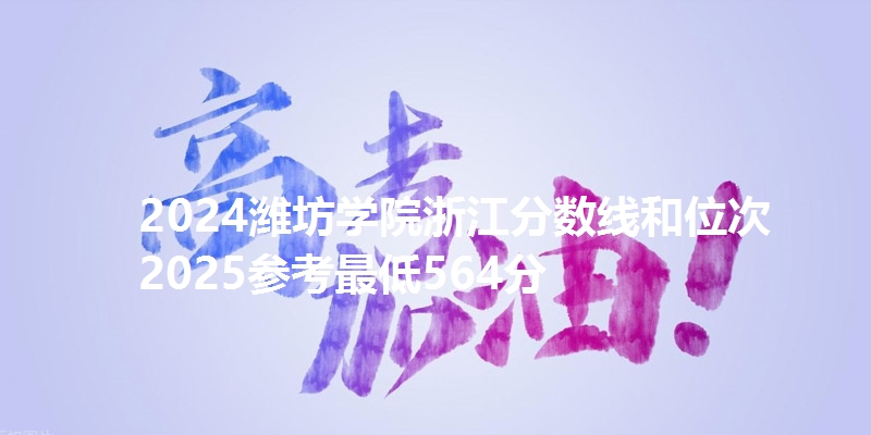 2024潍坊学院浙江分数线和位次 2025参考最低564分