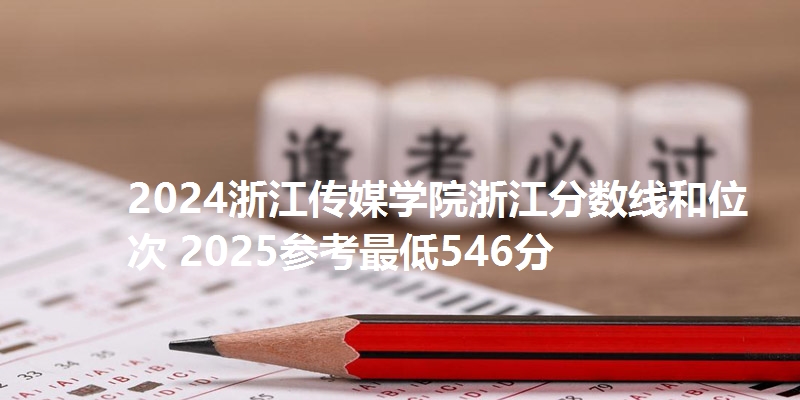 2024浙江传媒学院浙江分数线和位次 2025参考最低546分
