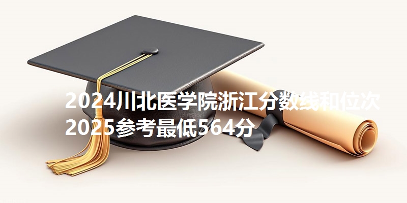 2024川北医学院浙江分数线和位次 2025参考最低564分