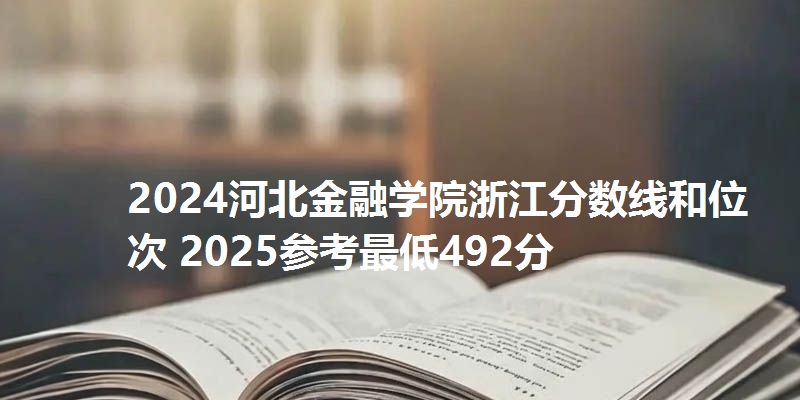 2024河北金融学院浙江分数线和位次 2025参考最低492分
