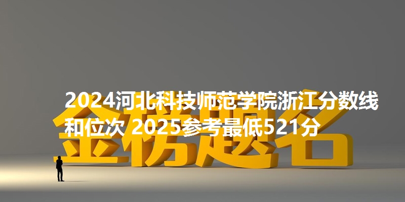 2024河北科技师范学院浙江分数线和位次 2025参考最低521分