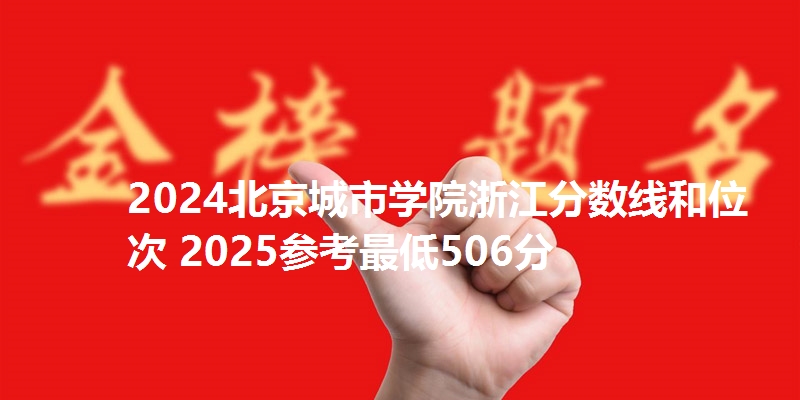 2024北京城市学院浙江分数线和位次 2025参考最低506分