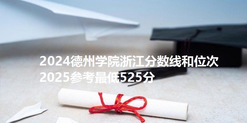 2024德州学院浙江分数线和位次 2025参考最低525分