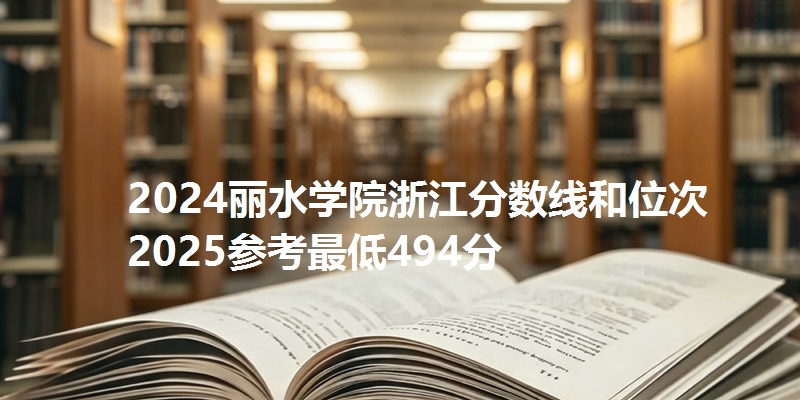 2024丽水学院浙江分数线和位次 2025参考最低494分