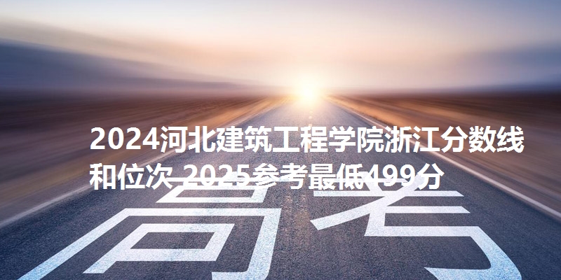 2024河北建筑工程学院浙江分数线和位次 2025参考最低499分