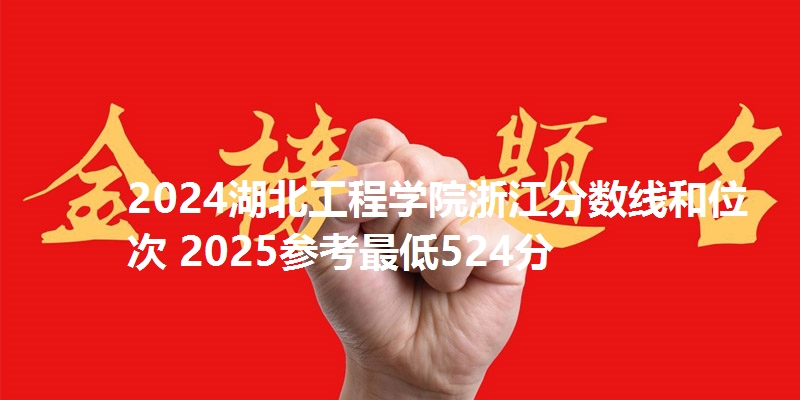 2024湖北工程学院浙江分数线和位次 2025参考最低524分