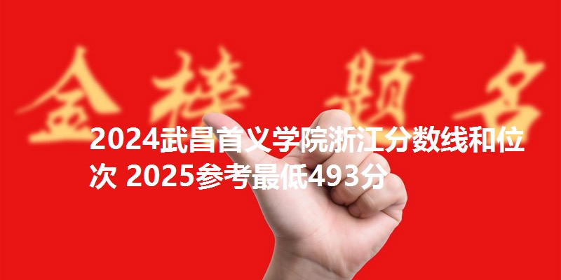 2024武昌首义学院浙江分数线和位次 2025参考最低493分