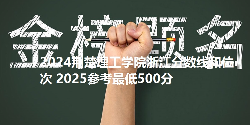 2024荆楚理工学院浙江分数线和位次 2025参考最低500分