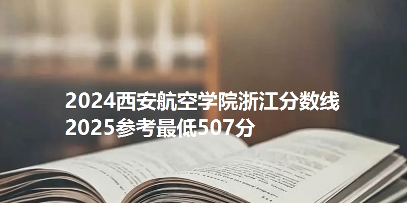2024西安航空学院浙江分数线 2025参考最低507分
