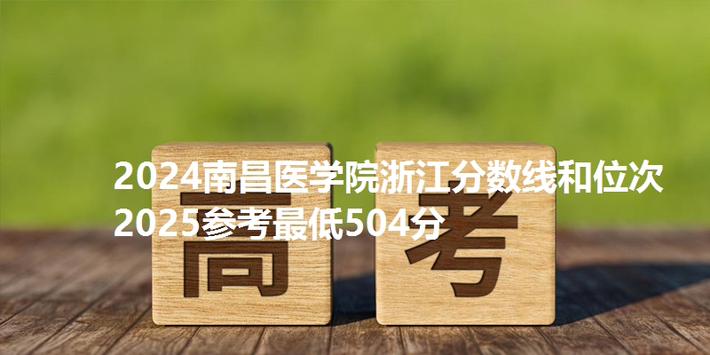 2024南昌医学院浙江分数线和位次 2025参考最低504分