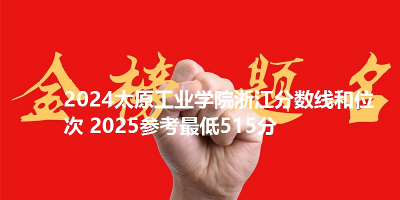 2024太原工业学院浙江分数线和位次 2025参考最低515分