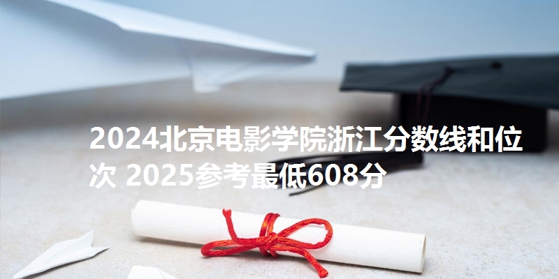 2024北京电影学院浙江分数线和位次 2025参考最低608分