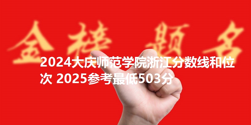 2024大庆师范学院浙江分数线和位次 2025参考最低503分