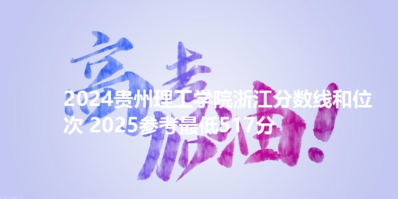 2024贵州理工学院浙江分数线和位次 2025参考最低517分