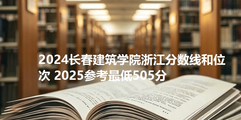 2024长春建筑学院浙江分数线和位次 2025参考最低505分