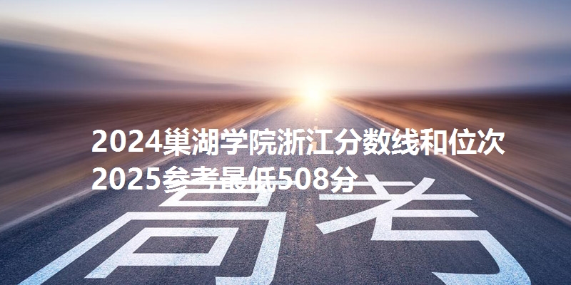2024巢湖学院浙江分数线和位次 2025参考最低508分