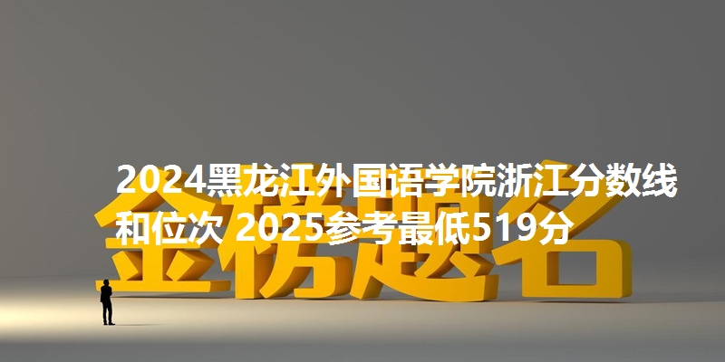 2024黑龙江外国语学院浙江分数线和位次 2025参考最低519分