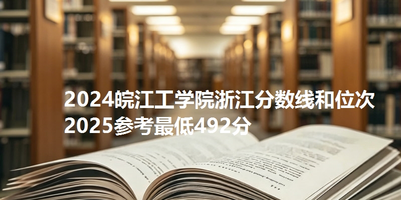 2024皖江工学院浙江分数线和位次 2025参考最低492分