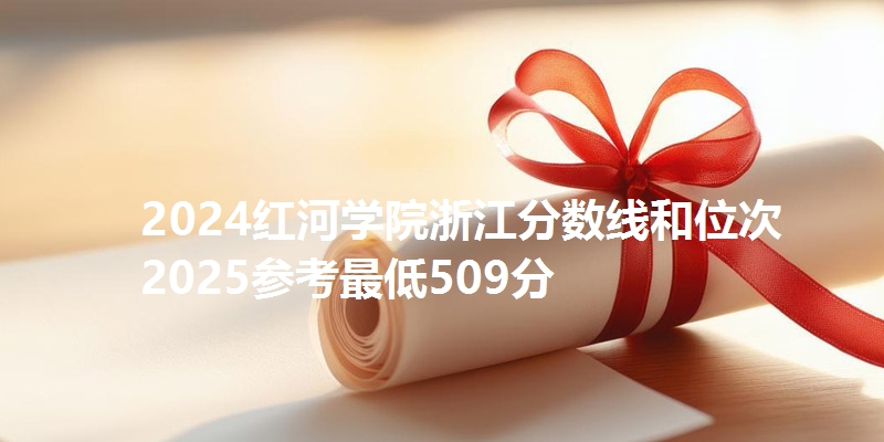 2024红河学院浙江分数线和位次 2025参考最低509分
