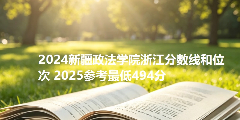 2024新疆政法学院浙江分数线和位次 2025参考最低494分