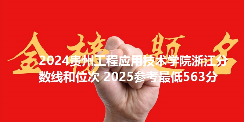 2024贵州工程应用技术学院浙江分数线和位次 2025参考最低563分