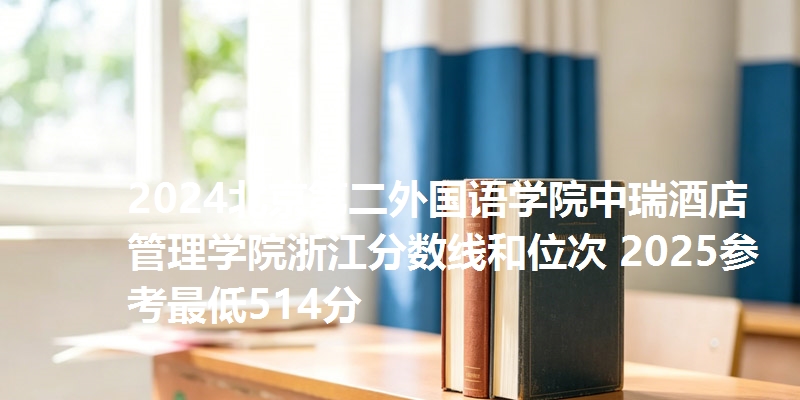 2024北京第二外国语学院中瑞酒店管理学院浙江分数线和位次 2025参考最低514分